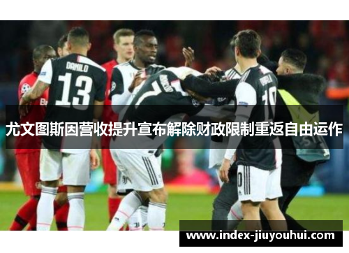 尤文图斯因营收提升宣布解除财政限制重返自由运作 尤文图斯因营收提升宣布解除财政限制重返自由运作