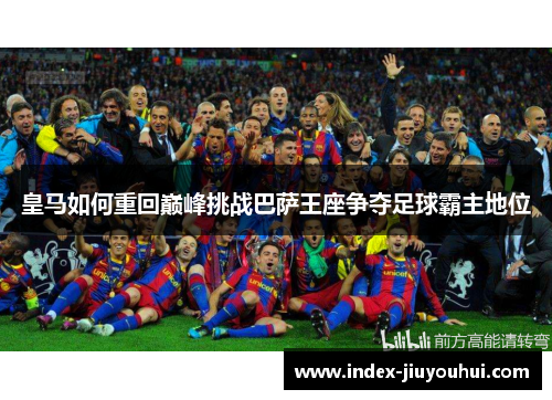 皇马如何重回巅峰挑战巴萨王座争夺足球霸主地位