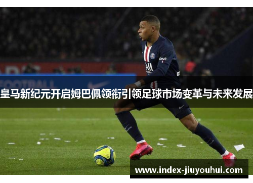 皇马新纪元开启姆巴佩领衔引领足球市场变革与未来发展 皇马新纪元开启姆巴佩领衔引领足球市场变革与未来发展