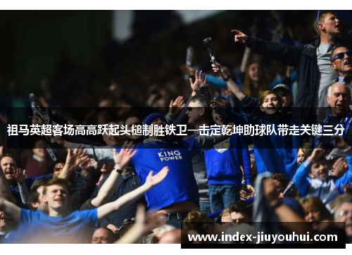 祖马英超客场高高跃起头槌制胜铁卫一击定乾坤助球队带走关键三分