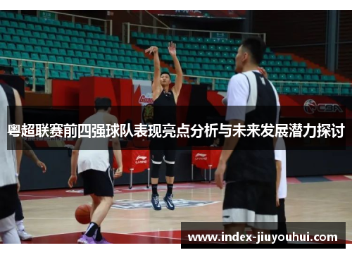 粤超联赛前四强球队表现亮点分析与未来发展潜力探讨