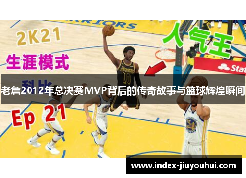 老詹2012年总决赛MVP背后的传奇故事与篮球辉煌瞬间