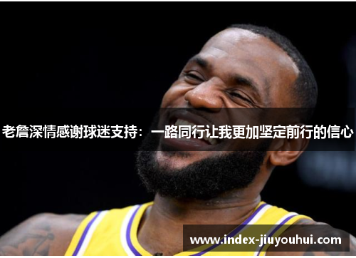 老詹深情感谢球迷支持:一路同行让我更加坚定前行的信心 老詹深情感谢球迷支持:一路同行让我更加坚定前行的信心