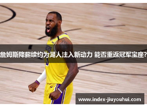 詹姆斯降薪续约为湖人注入新动力 能否重返冠军宝座? 詹姆斯降薪续约为湖人注入新动力 能否重返冠军宝座?