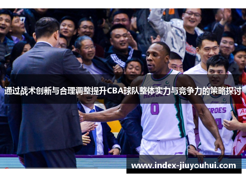 通过战术创新与合理调整提升CBA球队整体实力与竞争力的策略探讨 通过战术创新与合理调整提升CBA球队整体实力与竞争力的策略探讨