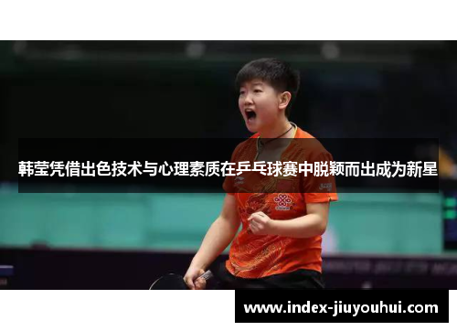 韩莹凭借出色技术与心理素质在乒乓球赛中脱颖而出成为新星 韩莹凭借出色技术与心理素质在乒乓球赛中脱颖而出成为新星