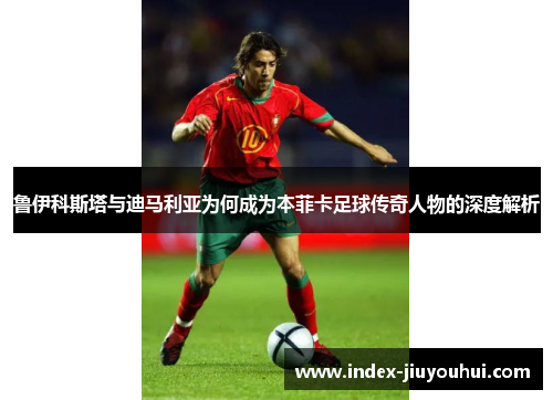 鲁伊科斯塔与迪马利亚为何成为本菲卡足球传奇人物的深度解析 鲁伊科斯塔与迪马利亚为何成为本菲卡足球传奇人物的深度解析